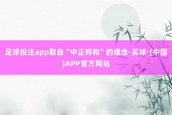 足球投注app取自“中正祥和”的理念-买球·(中国)APP官方网站