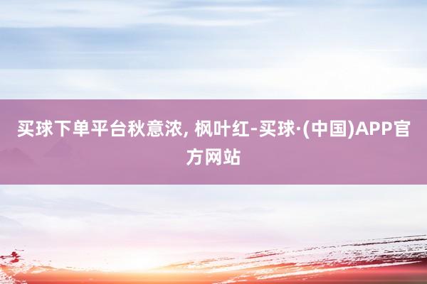 买球下单平台秋意浓, 枫叶红-买球·(中国)APP官方网站