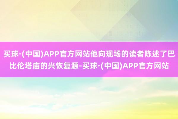 买球·(中国)APP官方网站他向现场的读者陈述了巴比伦塔庙的兴恢复源-买球·(中国)APP官方网站