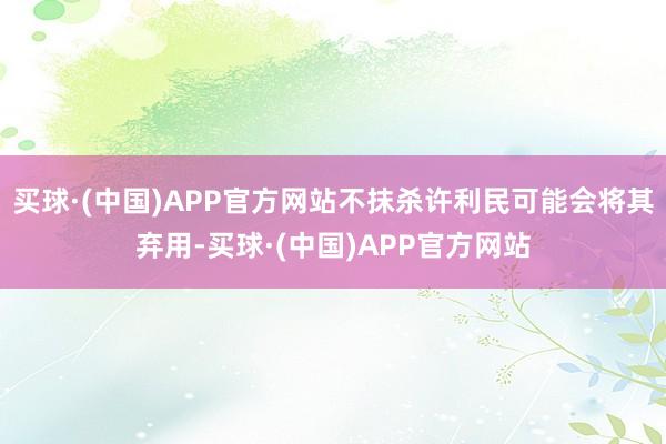 买球·(中国)APP官方网站不抹杀许利民可能会将其弃用-买球·(中国)APP官方网站