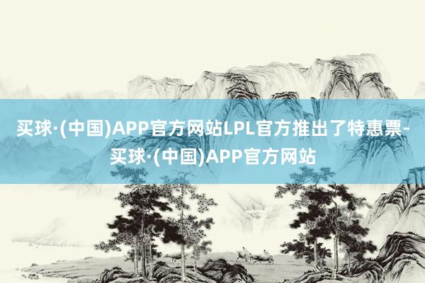 买球·(中国)APP官方网站LPL官方推出了特惠票-买球·(中国)APP官方网站