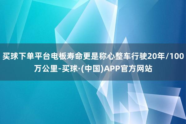 买球下单平台电板寿命更是称心整车行驶20年/100万公里-买球·(中国)APP官方网站