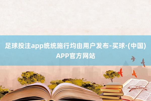 足球投注app统统施行均由用户发布-买球·(中国)APP官方网站
