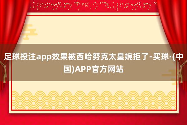 足球投注app效果被西哈努克太皇婉拒了-买球·(中国)APP官方网站