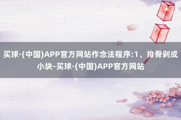 买球·(中国)APP官方网站作念法程序:1、排骨剁成小块-买球·(中国)APP官方网站