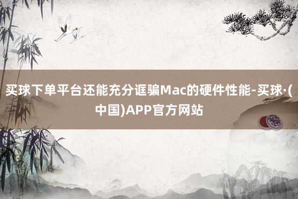 买球下单平台还能充分诓骗Mac的硬件性能-买球·(中国)APP官方网站
