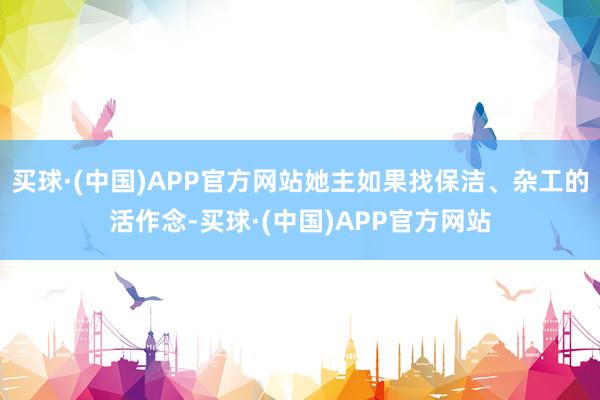 买球·(中国)APP官方网站她主如果找保洁、杂工的活作念-买球·(中国)APP官方网站