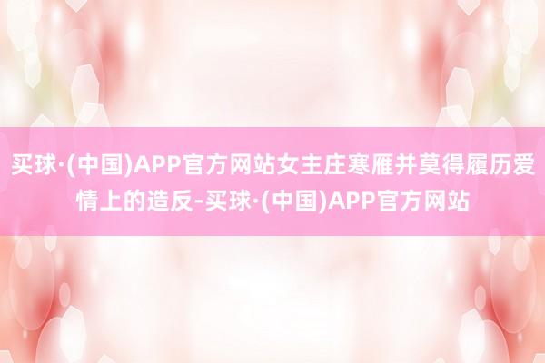 买球·(中国)APP官方网站女主庄寒雁并莫得履历爱情上的造反-买球·(中国)APP官方网站