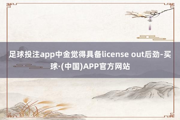 足球投注app中金觉得具备license out后劲-买球·(中国)APP官方网站