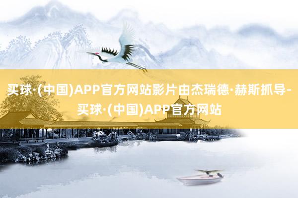 买球·(中国)APP官方网站影片由杰瑞德·赫斯抓导-买球·(中国)APP官方网站