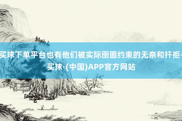 买球下单平台也有他们被实际囹圄约束的无奈和扞拒-买球·(中国)APP官方网站