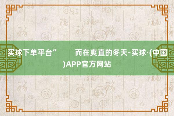 买球下单平台”        而在爽直的冬天-买球·(中国)APP官方网站
