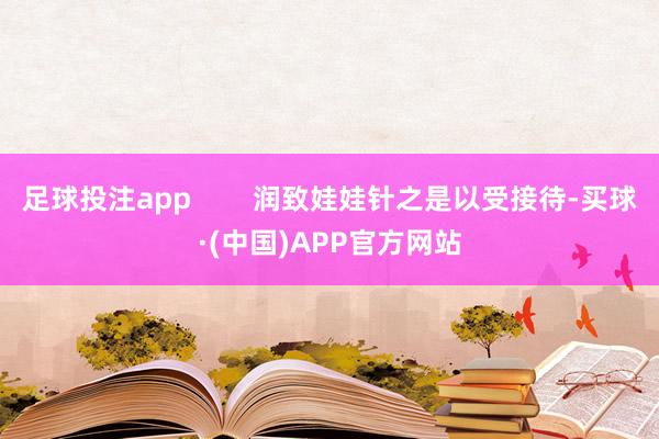 足球投注app        润致娃娃针之是以受接待-买球·(中国)APP官方网站