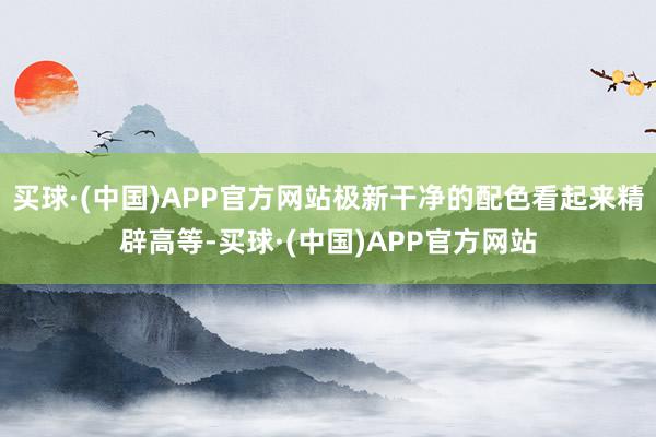 买球·(中国)APP官方网站极新干净的配色看起来精辟高等-买球·(中国)APP官方网站