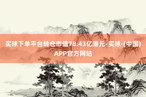 买球下单平台转仓市值78.43亿港元-买球·(中国)APP官方网站