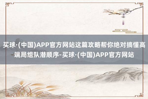 买球·(中国)APP官方网站这篇攻略帮你绝对搞懂高端局组队潜顺序-买球·(中国)APP官方网站