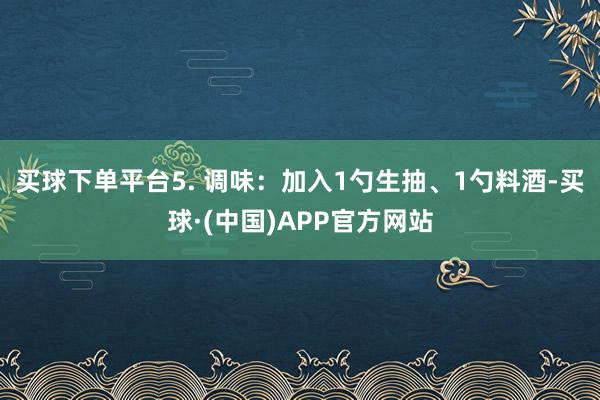 买球下单平台5. 调味：加入1勺生抽、1勺料酒-买球·(中国)APP官方网站