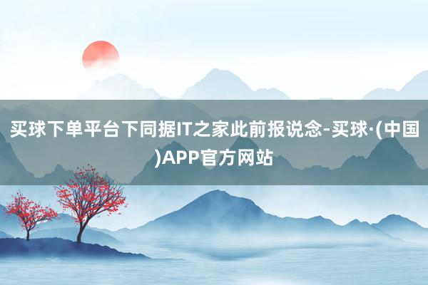 买球下单平台下同据IT之家此前报说念-买球·(中国)APP官方网站