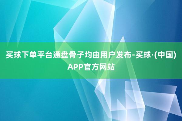 买球下单平台通盘骨子均由用户发布-买球·(中国)APP官方网站