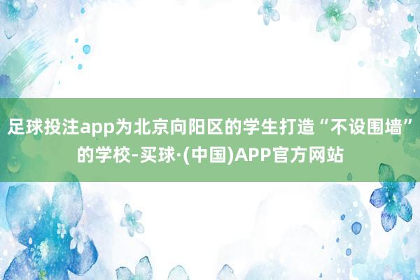 足球投注app为北京向阳区的学生打造“不设围墙”的学校-买球·(中国)APP官方网站
