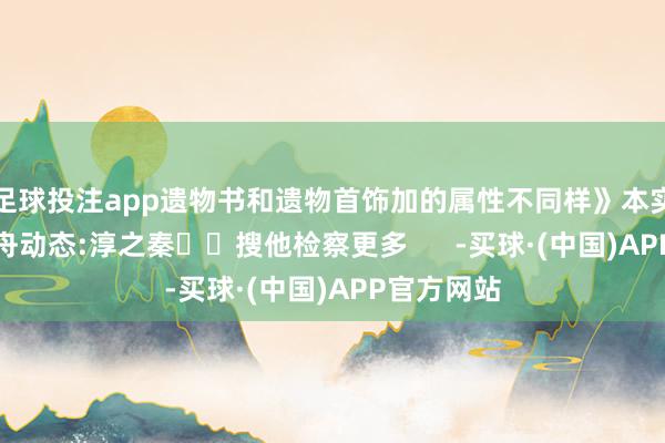 足球投注app遗物书和遗物首饰加的属性不同样》本实质转载掌舟动态:淳之秦��搜他检察更多      -买球·(中国)APP官方网站