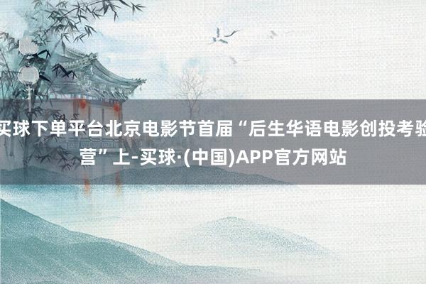 买球下单平台北京电影节首届“后生华语电影创投考验营”上-买球·(中国)APP官方网站