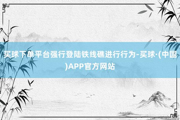 买球下单平台强行登陆铁线礁进行行为-买球·(中国)APP官方网站