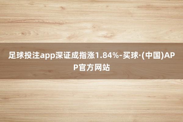足球投注app深证成指涨1.84%-买球·(中国)APP官方网站