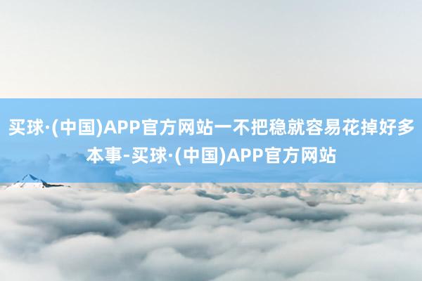 买球·(中国)APP官方网站一不把稳就容易花掉好多本事-买球·(中国)APP官方网站