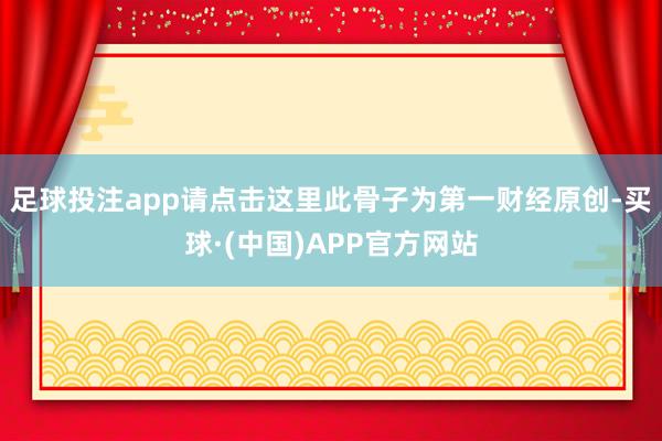 足球投注app请点击这里此骨子为第一财经原创-买球·(中国)APP官方网站