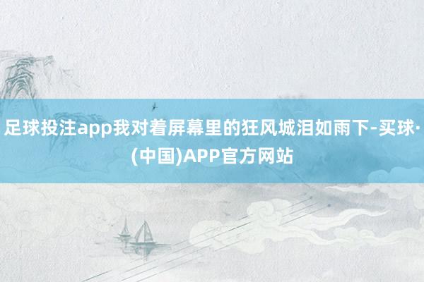 足球投注app我对着屏幕里的狂风城泪如雨下-买球·(中国)APP官方网站