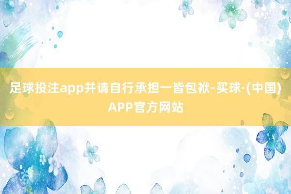 足球投注app并请自行承担一皆包袱-买球·(中国)APP官方网站