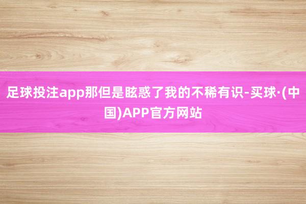 足球投注app那但是眩惑了我的不稀有识-买球·(中国)APP官方网站