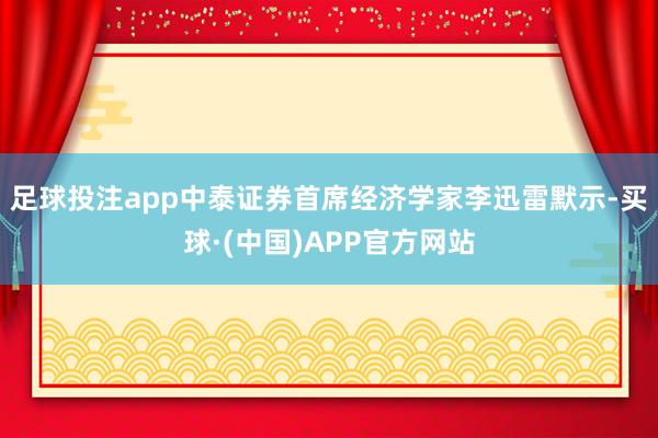 足球投注app中泰证券首席经济学家李迅雷默示-买球·(中国)APP官方网站
