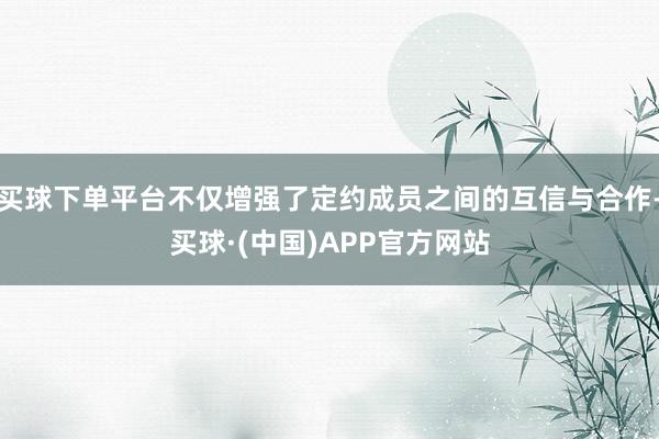 买球下单平台不仅增强了定约成员之间的互信与合作-买球·(中国)APP官方网站