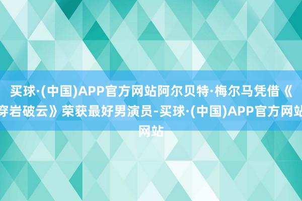 买球·(中国)APP官方网站阿尔贝特·梅尔马凭借《穿岩破云》荣获最好男演员-买球·(中国)APP官方网站