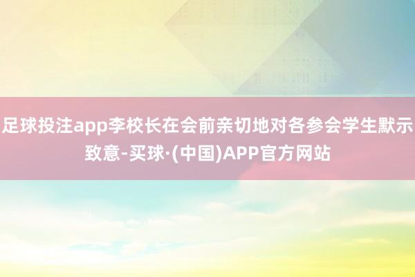 足球投注app李校长在会前亲切地对各参会学生默示致意-买球·(中国)APP官方网站