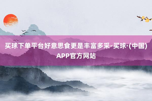 买球下单平台好意思食更是丰富多采-买球·(中国)APP官方网站