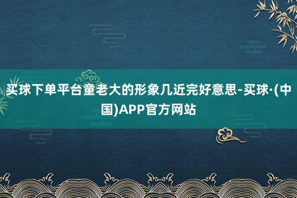 买球下单平台童老大的形象几近完好意思-买球·(中国)APP官方网站