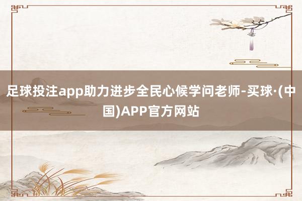 足球投注app助力进步全民心候学问老师-买球·(中国)APP官方网站