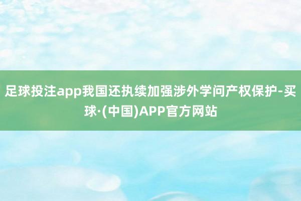 足球投注app我国还执续加强涉外学问产权保护-买球·(中国)APP官方网站