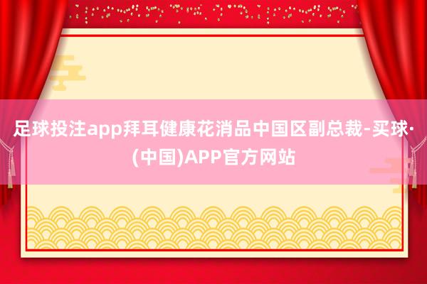 足球投注app　　拜耳健康花消品中国区副总裁-买球·(中国)APP官方网站