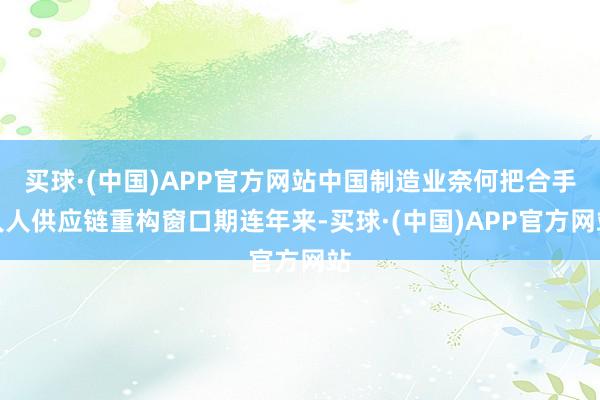 买球·(中国)APP官方网站中国制造业奈何把合手人人供应链重构窗口期连年来-买球·(中国)APP官方网站