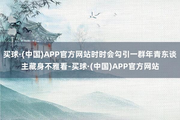 买球·(中国)APP官方网站时时会勾引一群年青东谈主藏身不雅看-买球·(中国)APP官方网站