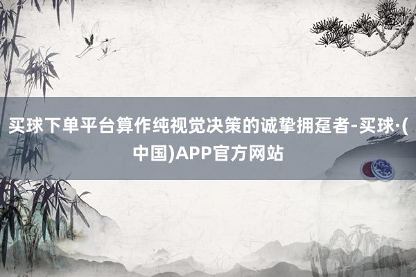 买球下单平台算作纯视觉决策的诚挚拥趸者-买球·(中国)APP官方网站