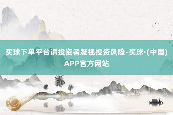 买球下单平台请投资者凝视投资风险-买球·(中国)APP官方网站