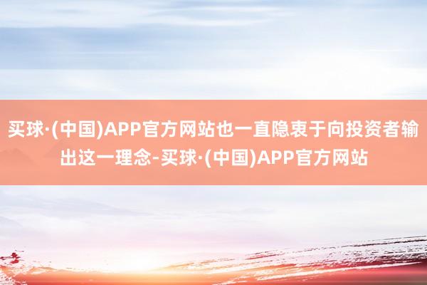 买球·(中国)APP官方网站也一直隐衷于向投资者输出这一理念-买球·(中国)APP官方网站