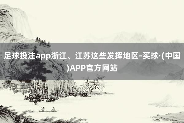 足球投注app浙江、江苏这些发挥地区-买球·(中国)APP官方网站
