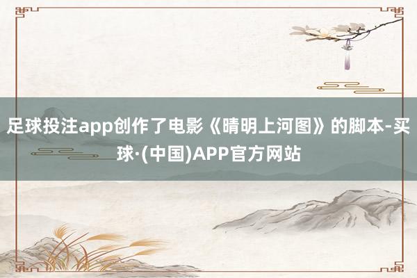足球投注app创作了电影《晴明上河图》的脚本-买球·(中国)APP官方网站