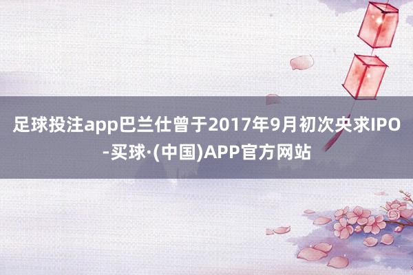 足球投注app巴兰仕曾于2017年9月初次央求IPO-买球·(中国)APP官方网站